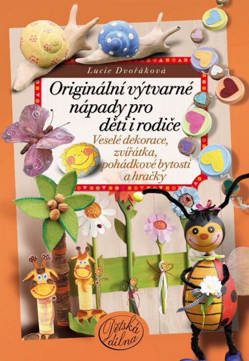 Originální výtvarné nápady pro děti i rodiče : veselé dekorace, zvířátka, pohádkové bytosti a hračky