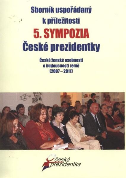 Sborník uspořádaný k příležitosti 5. sympozia České prezidentky :české ženské osobnosti o budoucnosti země (2007-2011)