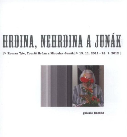 Roman Týc, Tomáš Hrůza a Miroslav Junák : hrdina, nehrdina a junák : 13.11.2011-28.1.2012 Galerie Sam83