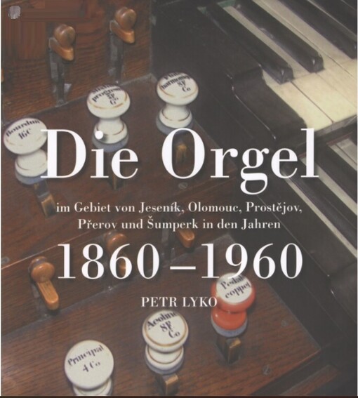 Die Orgel im Gebiet von Jeseník, Olomouc, Prostějov, Přerov und Šumperk in den Jahren 1860-1960 : eine Modellsonde zur Entwicklung ihrer Konstruktions- und künstlerischen Spezifität auf dem Hintergrund des mitteleuropäischen Orgelbaus der gegebenen Zeit