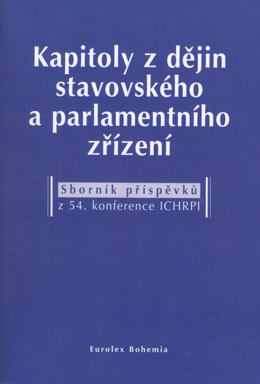 Kapitoly z dějin stavovského a parlamentního zřízení: sborník příspěvků z 54. konference Mezinárodní komise pro dějiny stavovství a parlamentarismu v Praze = Chapters from the history of representative and parliamentary institutions : collection of contributions from the 54th Conference of the International Commission for History of Representative and Parliamentary Institutions in Prague