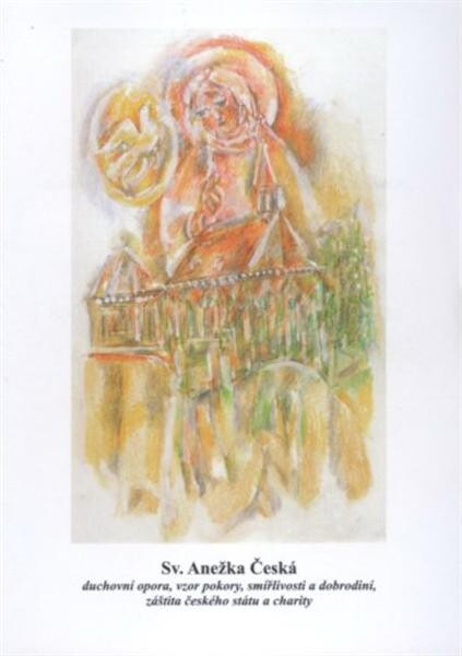 Sv. Anežka Česká : duchovní opora, vzor pokory, smířlivosti a dobrodiní, záštita českého státu a charity : 800 let od narození svaté Anežky České 1211-2011