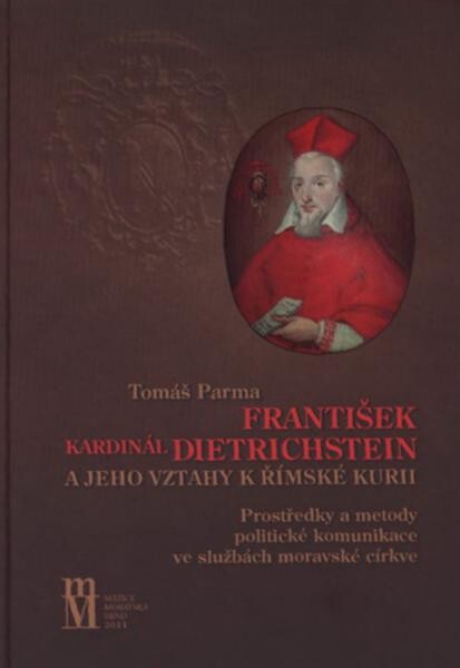 František kardinál Dietrichstein a jeho vztahy k římské kurii : prostředky a metody politické komunikace ve službách moravské církve