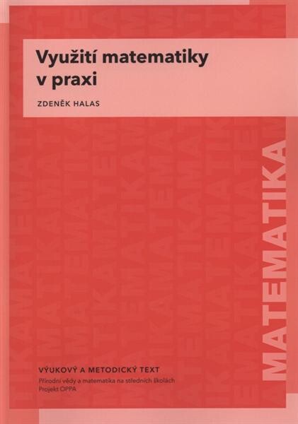 Využití matematiky v praxi : vzdělávací modul matematika : výukový a metodický text : Přírodní vědy a matematika na středních školách v Praze: aktivně, aktuálně a s aplikacemi - projekt OPPA