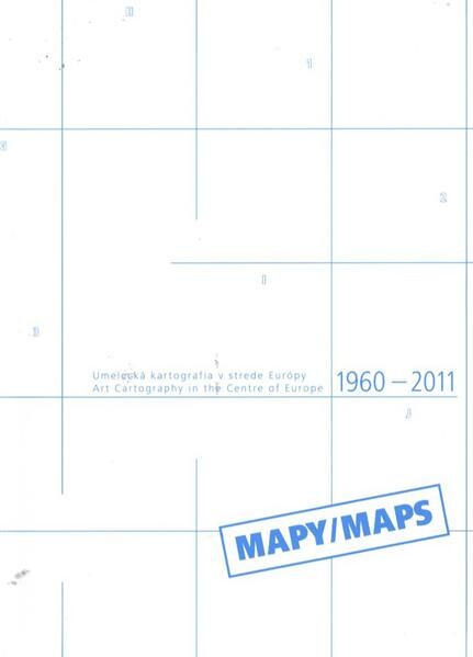 Mapy : umelecká kartografia v strede Európy 1960-2011 = Maps : Art Cartography in the Centre of Europe 1960-2011