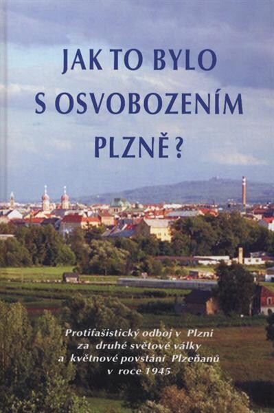 Jak to bylo s osvobozením Plzně? :protifašistický odboj v Plzni za druhé světové války a květnové povstání Plzeňanů v roce 1945