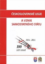 Československé legie a vznik samostatného státu : 100 let legií, 1914-2014