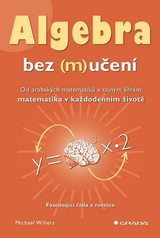 Algebra bez (m)učení :od arabských matematiků k tajným šifrám: matematika v každodenním životě : fascinující čísla a rovnice