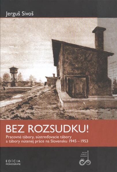 Bez rozsudku! :pracovné tábory, sústreďovacie tábory a tábory nútenej práce na Slovensku 1945-1953