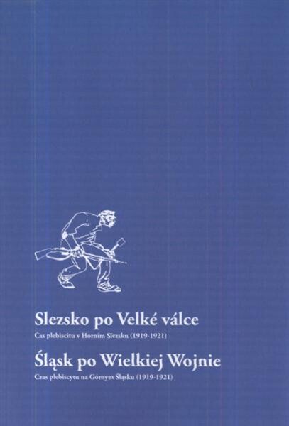 Slezsko po Velké válce :čas plebiscitu v Horním Slezsku (1919-1921) : katalog výstavy = Śląsk po Wielkiej Wojnie : czas plebiscytu na Górnym Śląsku (1919-1921) : katalog wystawy