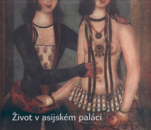 Život v asijském paláci :láska, luxus, zahálka : [Národní galerie v Praze, Sbírka orientálního umění, palác Kinských 13.9.2012-10.3.2013