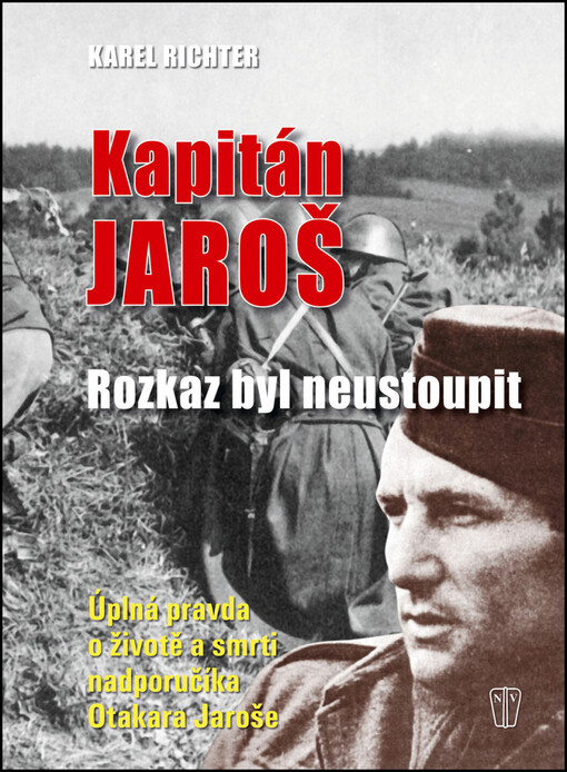 Kapitán Jaroš :rozkaz byl neustoupit : úplná pravda o životě a smrti nadporučíka Otakara Jaroše