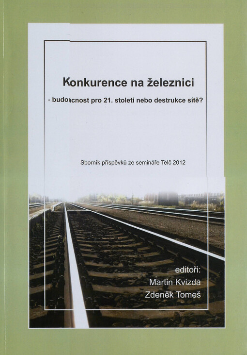 Konkurence na železnici - budoucnost pro 21. století nebo destrukce sítě? :sborník příspěvků ze semináře Telč 2012