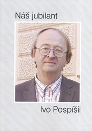 Náš jubilant Ivo Pospíšil :k životnému jubileu prof. PhDr. Iva Pospíšila, DrSc.
