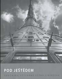 Pod Ještědem :současná výtvarná scéna Liberecka = Under Ještěd : the current artistic scene of the Liberec region = Unter dem Jeschken : die zeitgenössische Kunstszene um Liberec