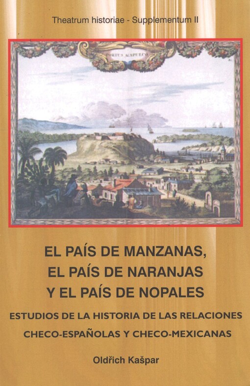 El país de Manzanas, el país de Naranjas y el país de Nopales :estudios de la historia de las relaciones checo-españolas y checo-mexicanas