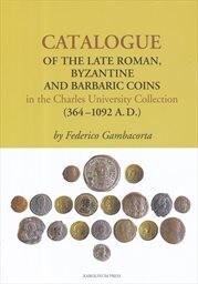 Catalogue of the Late Roman, Byzantine and Barbaric coins in the Charles University Collection (364-1092 A.D.)