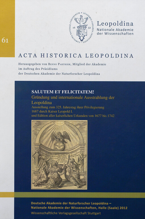 Salutem et felicitatem! :Gründung und internationale Ausstrahlung der Leopoldina : Ausstellung zum 325. Jahrestag ihrer Priviligierung 1687 durch Kaiser Leopold I : Halle (Saale) vom 28. Oktober bis 21. Dezember 2012, Hauptgebäude der Leopoldina, Schweinfurt vom 29. September bis 24. November 2013, Museum Otto Schäfer, und Edition aller kaiserlichen Urkunden von 1677 bis 1742