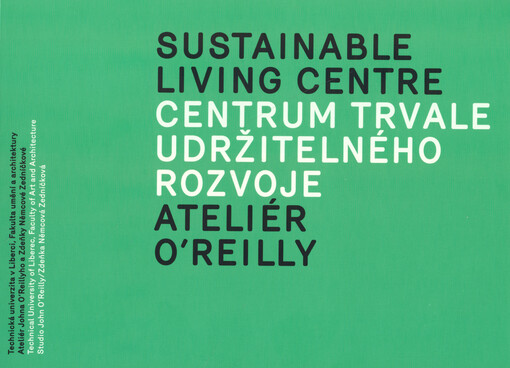 Centrum trvale udržitelného rozvoje :Ateliér O'Reilly : Technická univerzita v Liberci, Fakulta umění a architektury, Ateliér Johna O'Reillyho a Zdeňky Němcové Zedníčkové = Sustainable living centre : Technical University of Liberec, Faculty of Art and Architecture, Studio John O'Reilly - Zdeňka Němcová Zedníčková : [sborník ateliérových prací