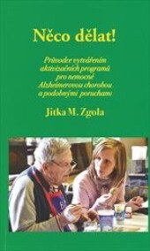 Něco dělat! :průvodce vytvářením aktivizačních programů pro nemocné Alzheimerovou chorobou a podobnými poruchami