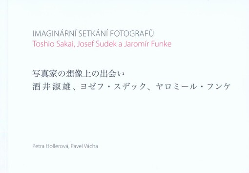 Imaginární setkání fotografů :Toshio Sakai, Josef Sudek a Jaromír Funke = Shashinka no sōzōjō no deai : Sakai Toshio, Yozefu Sudeku, Yaromíru Funke