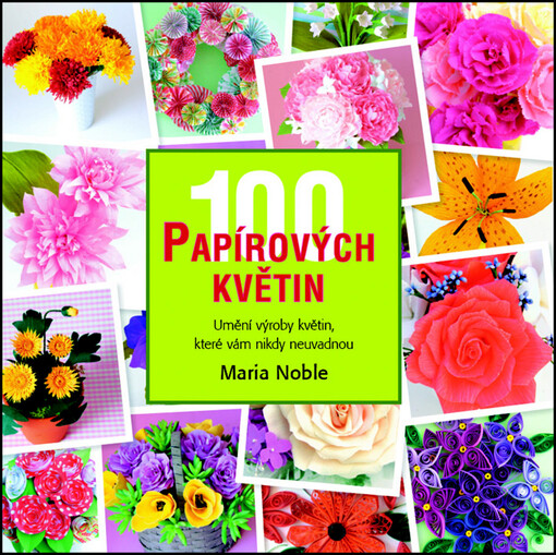 100 papírových květin :s naší inspirací a návody si vyrobíte záplavu květů, jež nikdy neuvadnou
