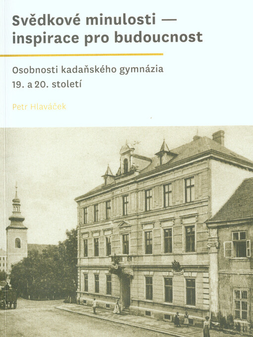 Svědkové minulosti - inspirace pro budoucnost :osobnosti kadaňského gymnázia 19. a 20. století