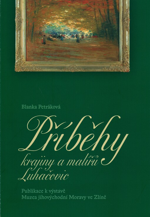 Příběhy krajiny a malířů Luhačovic :[publikace k výstavě Muzea jihovýchodní Moravy ve Zlíně