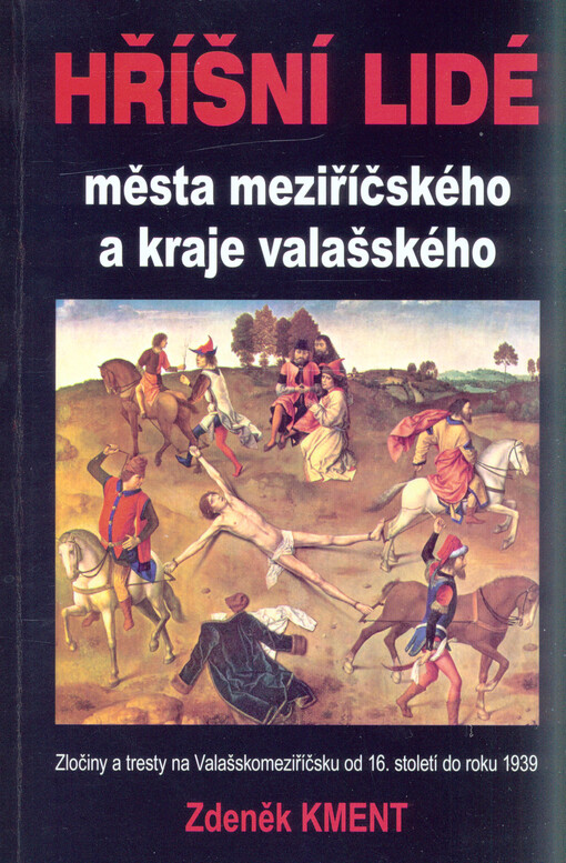 Hříšní lidé města meziříčského a kraje valašského :[zločiny a tresty na Valašskomeziříčsku od 16. století do roku 1939]