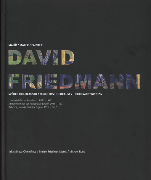 David Friedmann :malíř : svědek holocaustu : umělecká díla ze Sokolovska 1946-1947 = Maler : Zeuge des Holocaust : Kunstwerke aus der Falkenauer Region 1946-1947 = painter : holocaust witness : artwork from the Sokolov Region 1946-1947