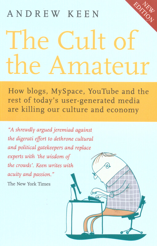 The cult of the amateur :how blogs, MySpace, YouTube, and the rest of today’s user-generated media are destroying our economy, our culture, and our values