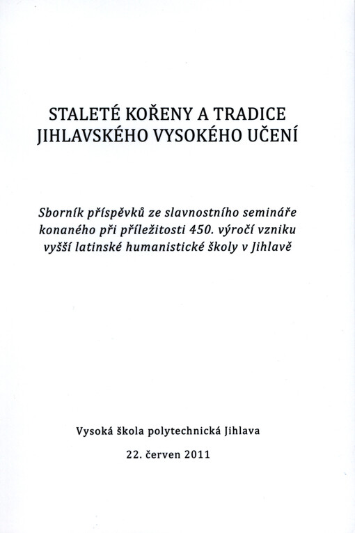 Staleté kořeny a tradice jihlavského vysokého učení :sborník příspěvků ze slavnostního semináře konaného při příležitosti 450. výročí vzniku vyšší latinské humanistické školy v Jihlavě : 22. červen 2011