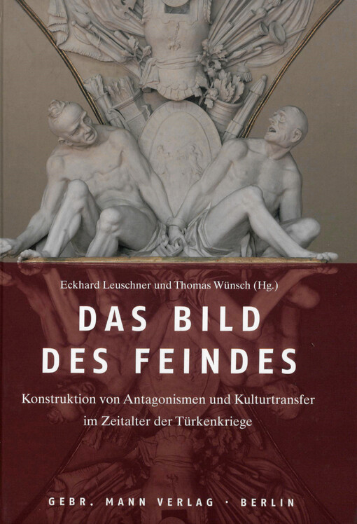 Das Bild des Feindes :Konstruktion von Antagonismen und Kulturtransfer im Zeitalter der Türkenkriege : Ostmitteleuropa, Italien und Osmanisches Reich