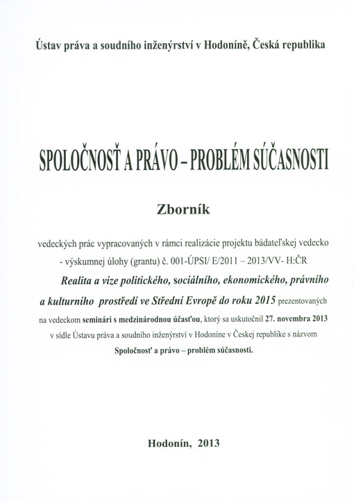 Spoločnosť a právo - problém súčasnosti :zborník vedeckých prác vypracovaných v rámci realizácie projektu bádateľskej vedecko-výskumnej úlohy (grantu) č. 001-ÚPSI/ E/2011-2013/VV-H:ČR Realita a vize politického, sociálního, ekonomického, právního a kulturního prostředí ve Střední Evropě do roku 2015 prezentovaných na vedeckom seminári s medzinárodnou účasťou, ktorý sa uskutočnil 27. novembra 2013 v sídle Ústavu práva a soudního inženýrství v Hodoníne v Českej republike