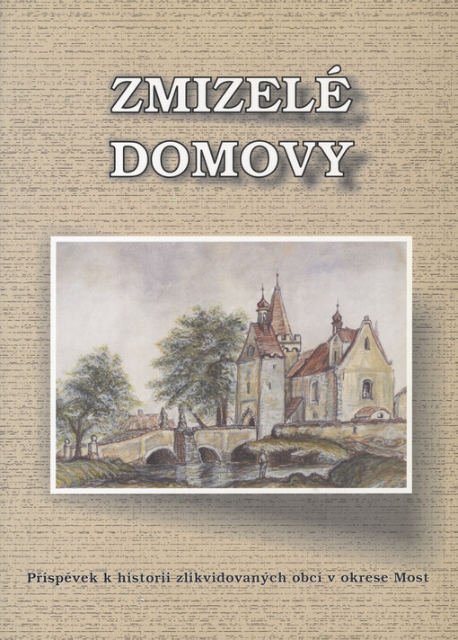 Zmizelé domovy : příspěvek k historii zlikvidovaných obcí v okrese Most