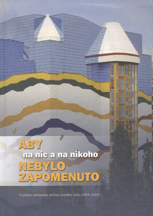 Aby na nic a na nikoho nebylo zapomentuto: k jubileu ústředního archivu českého státu 1954-2004