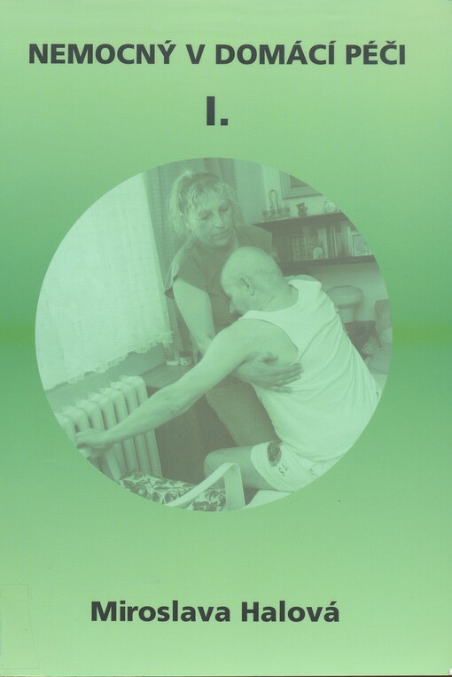 Nemocný v domácí péči I :věnováno nemocným odkázaným na pomoc druhých, jejich ošetřovatelům a rodinám : zvláště pak nemocným Parkinsonovou chorobou, lidem po cévní mozkové příhodě a lidem s roztroušenou sklerózou