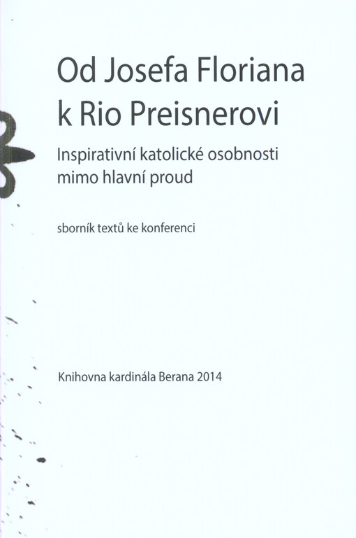 Od Josefa Floriana k Rio Preisnerovi :inspirativní katolické osobnosti mimo hlavní proud : sborník textů ke konferenci pořádané Knihovnou kardinála Berana 6. prosince 2013 v Plzni