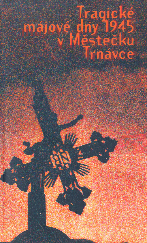 Tragické májové dny 1945 v Městečku Trnávce: pokus o dokumentaci = Die tragischen Maitage 1945 in Markt Türnau : Versuch einer Dokumentation
