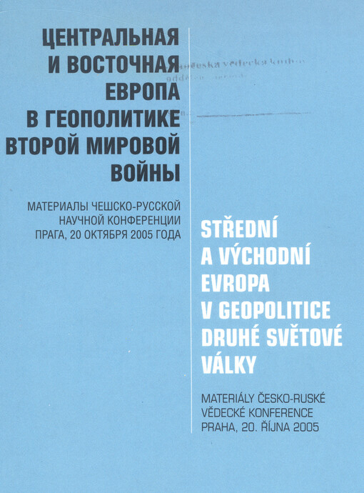 Střední a východní Evropa v geopolitice druhé světové války: materiály česko-ruské vědecké konference : Praha, 20. října 2005 = Central'naja i Vostočnaja Jevropa v geopolitike Vtoroj mirovoj vojny : materialy češsko-russkoj naučnoj konferencii : Praga, 20 oktjabrja 2005 g