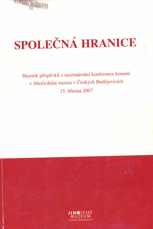 Společná hranice : sborník příspěvků z mezinárodní konference konané ve spolupráci Jihočeského muzea v Českých Budějovicích a Waldviertel Akademie ve Weidhofenu an der Thaya : Jihočeské muzeum v Českých Budějovicích dne 15. března 2007
