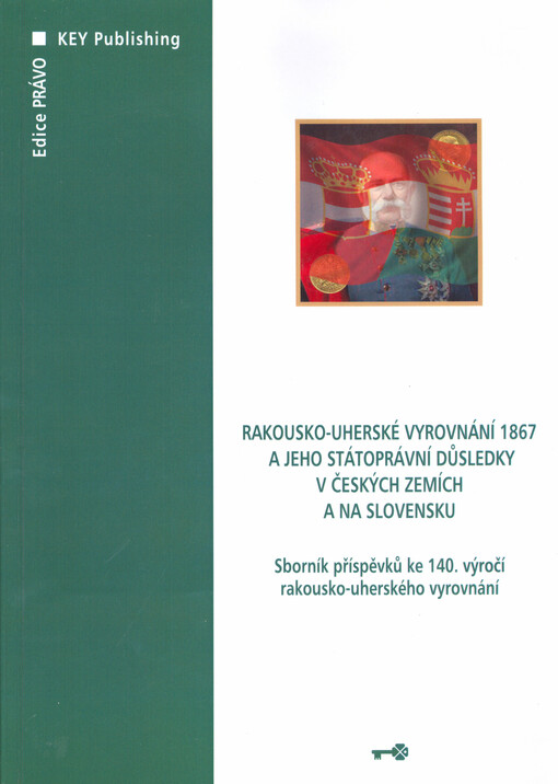 Rakousko-uherské vyrovnání 1867 a jeho státoprávní důsledky v českých zemích a na Slovensku: sborník příspěvků ke 140. výročí rakousko-uherského vyrovnání