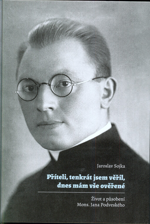 Příteli, tenkrát jsem věřil, dnes mám vše ověřené : život a působení Mons. Jana Podveského   