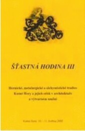 Šťastná hodina III : hornické, metalurgické a alchymistické tradice Kutné Hory a jejich otisk v architektuře a výtvarném umění : sborník semináře, Kutná Hora 10.-11. května 2000