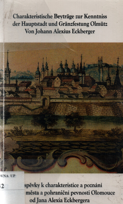 Charakteristische Beiträge zur Kenntniss der Hauptstadt und Gränzfestung Olmütz von Johann Alexius Eckberger = Příspěvky k charakteristice a poznání hlavního města a pohraniční pevnosti Olomouce od Jana Alexia Eckbergera