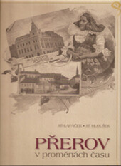 Přerov v proměnách času : přehled názvů přerovských ulic a náměstí a pohlednicová tvorba s přerovskou tematikou v letech 1897-1938.