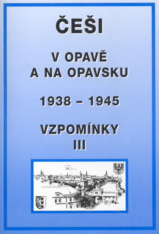 Češi v Opavě a na Opavsku: 1938-1945 : k 65. výročí podpisu Mnichovské dohody (29.9.1938) : sborník statí, vzpomínek a dokumentů
