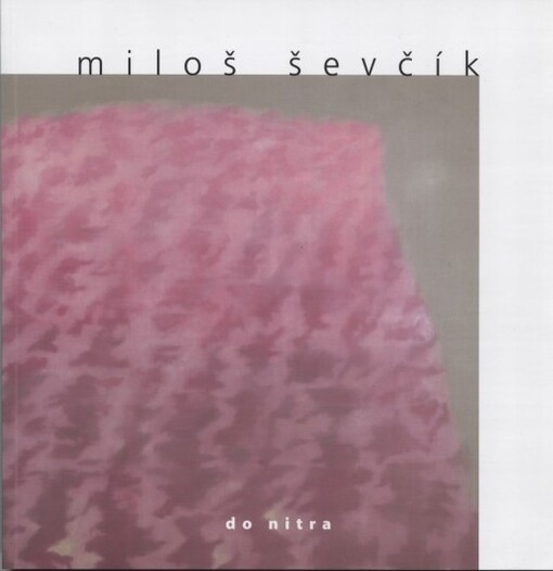 Miloš Ševčík : do nitra : [Severočeská galerie výtvarného umění v Litoměřicích 20.4.-11.6.2006 : Západočeská galerie v Plzni, výstavní síň 