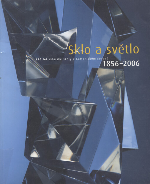 Sklo a světlo : 150 let sklářské školy v Kamenickém Šenově : 1856-2006