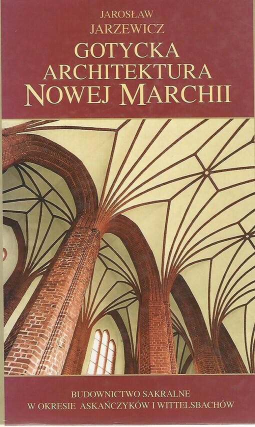 Gotycka architektura Nowej Marchii : budownictwo sakralne w okresie Askańczyków i Wittelsbachów = Gothic architecture of the New Margraviate : religious buildings at the time of the Ascanians and the Wittelsbachs